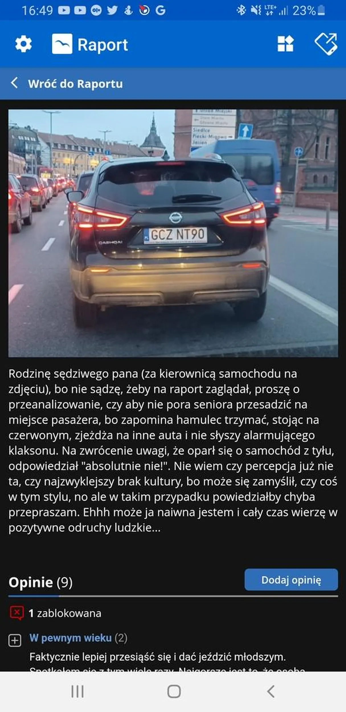 Rodzinę sędziwego pana (za kierownicą samochodu na zdjęciu), bo nie sądzę, żeby na raport zaglądał, proszę o przeanalizowanie, czy aby nie pora seniora przesadzić na miejsce pasażera, bo zapomina hamulec trzymać, stojąc na czerwonym, zjeżdża na inne auta i nie słyszy alarmującego klaksonu. Na zwrócenie uwagi, że oparł się o samochód z tyłu, odpowiedział "absolutnie nie!". Nie wiem czy percepcja już nie ta, czy najzwyklejszy brak kultury, bo może się zamyślił, czy coś w tym stylu, no ale w takim przypadku powiedziałby chyba przepraszam. Ehhh może ja naiwna jestem i cały czas wierzę w pozytywne odruchy ludzkie...